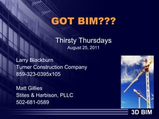 GOT BIM???
               Thirsty Thursdays
                    August 25, 2011

Larry Blackburn
Turner Construction Company
859-323-0395x105

Matt Gillies
Stites & Harbison, PLLC
502-681-0589
                                      3D BIM
 
