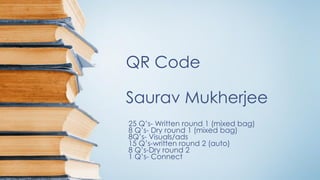 QR CodeSauravMukherjee 
25 Q’s-Written round 1 (mixed bag) 
8 Q’s-Dry round 1 (mixed bag) 
8Q’s-Visuals/ads 
15 Q’s-written round 2 (auto) 
8 Q’s-Dry round 2 
1 Q’s-Connect  