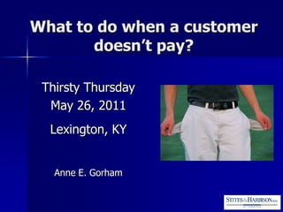 What to do when a customer
       doesn’t pay?

 Thirsty Thursday
  May 26, 2011
  Lexington, KY


   Anne E. Gorham
 