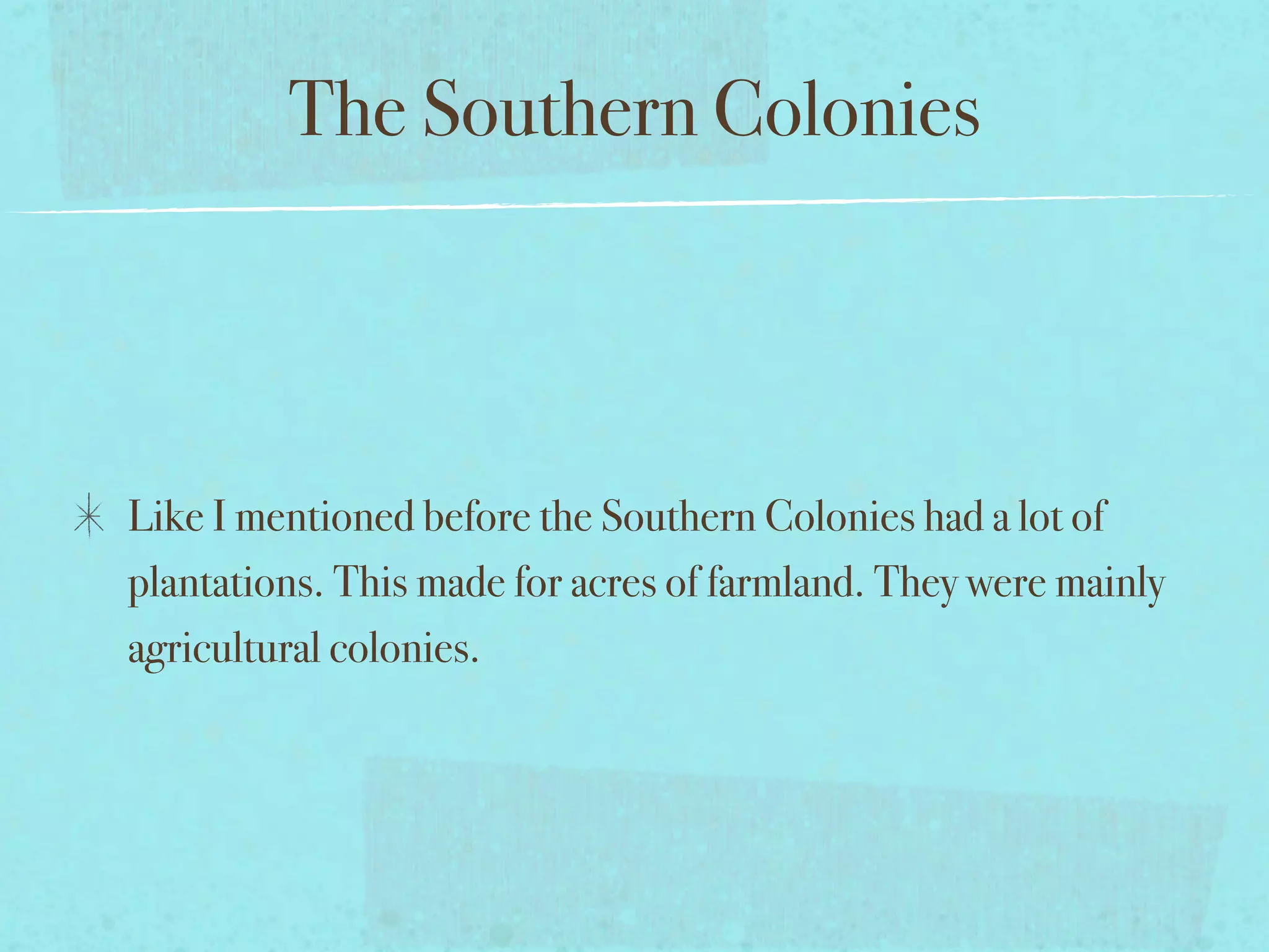 The Southern Colonies



Like I mentioned before the Southern Colonies had a lot of
plantations. This made for acres of farmland. They were mainly
agricultural colonies.
 