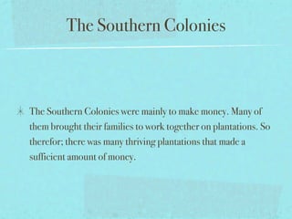 The Southern Colonies



The Southern Colonies were mainly to make money. Many of
them brought their families to work together on plantations. So
therefor; there was many thriving plantations that made a
sufficient amount of money.
 