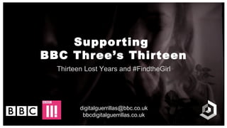 Supporting
BBC Three’s Thirteen
Thirteen Lost Years and #FindtheGirl
digitalguerrillas@bbc.co.uk
bbcdigitalguerrillas.co.uk
 