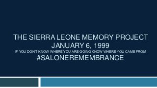 THE SIERRA LEONE MEMORY PROJECT
JANUARY 6, 1999
IF YOU DON’T KNOW WHERE YOU ARE GOING KNOW WHERE YOU CAME FROM
#SALONEREMEMBRANCE
 