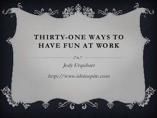 THIRTY-ONE WAYS TO
HAVE FUN AT WORK
Jody Urquhart
http://www.idoinspire.com
 