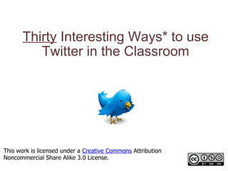 Thirty  Interesting Ways* to use Twitter in the Classroom *and tips This work is licensed under a  Creative Commons  Attribution Noncommercial Share Alike 3.0 License. 