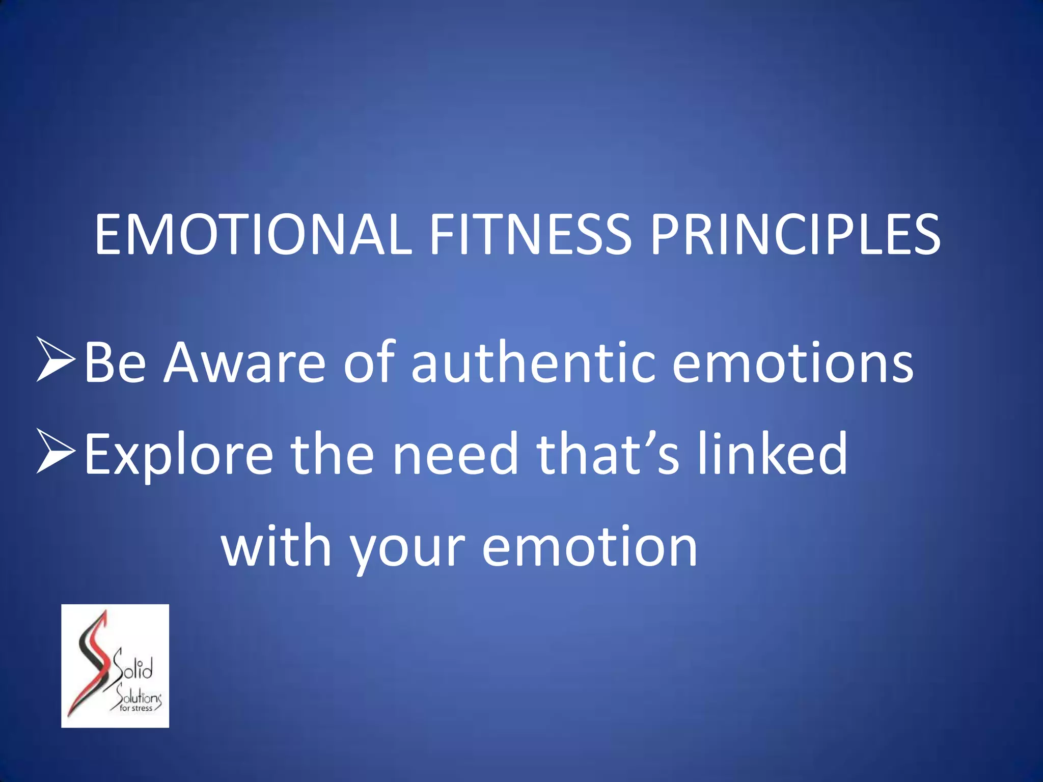 EMOTIONAL FITNESS PRINCIPLES
Be Aware of authentic emotions
Explore the need that’s linked
with your emotion
 