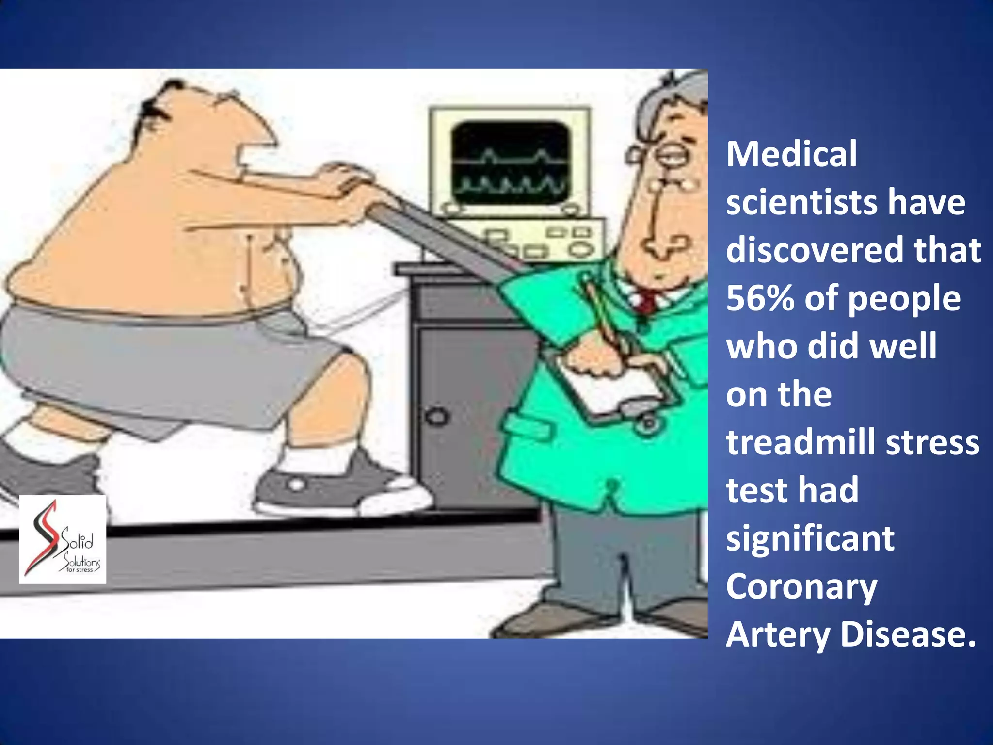 Medical
scientists have
discovered that
56% of people
who did well
on the
treadmill stress
test had
significant
Coronary
Artery Disease.This test carries a serious risk of heart failure.
 