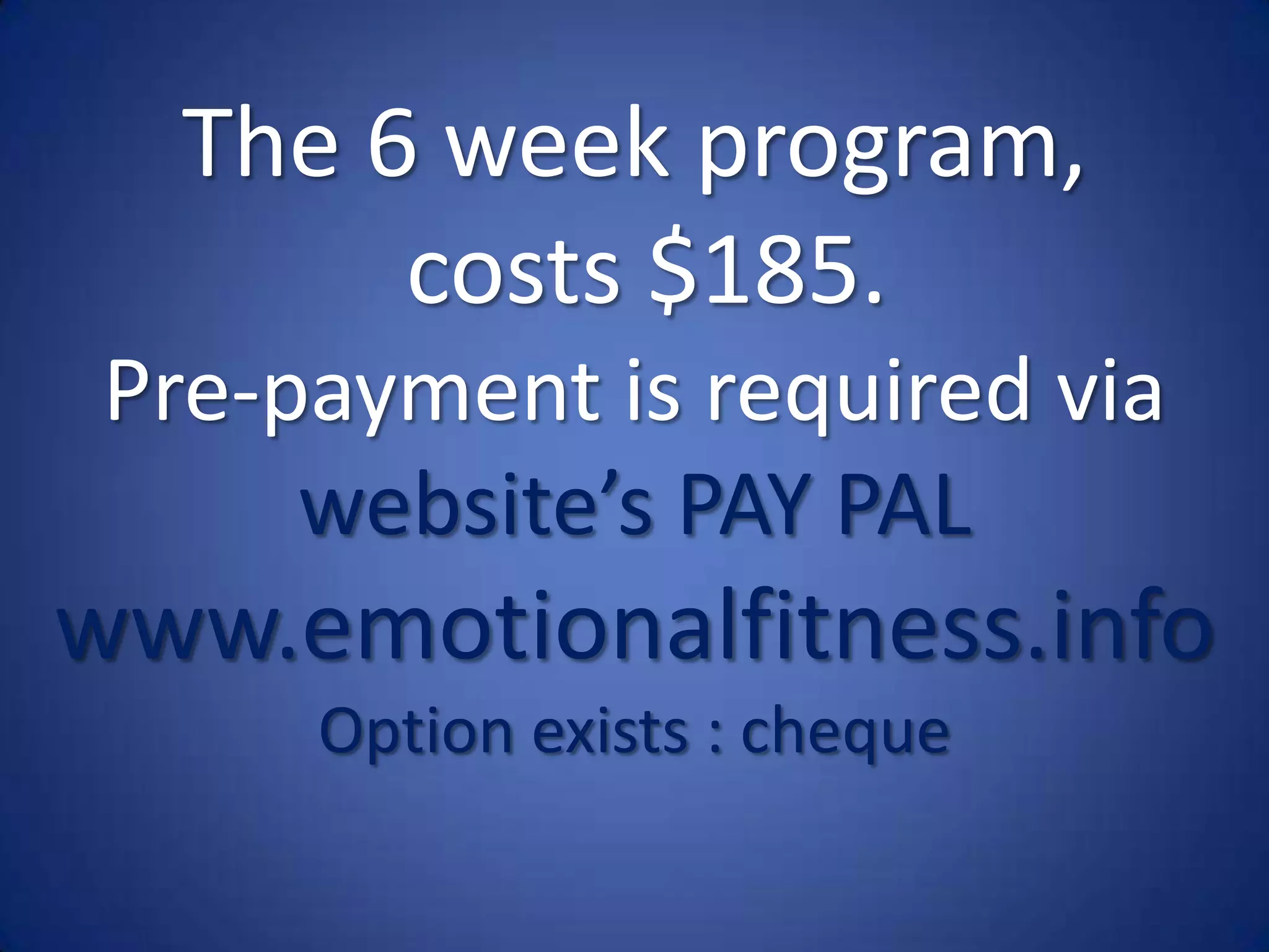 The 6 week program,
costs $185.
Pre-payment is required via
website’s PAY PAL
www.emotionalfitness.info
Option exists : cheque
 
