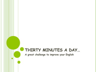 THIRTY MINUTES A DAY…
A great challenge to improve your English
 