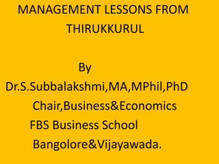 MANAGEMENT LESSONS FROM
THIRUKKURUL
MANAGEMENT LESSONS FROM
THIRUKKURUL
By
Dr.S.Subbalakshmi,MA,MPhil,PhD
Chair,Business&Economics
FBS Business School
Bangolore&Vijayawada.
 