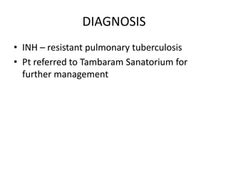 DIAGNOSIS INH – resistant pulmonary tuberculosis Pt referred to Tambaram Sanatorium for further management