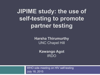 WHO side meeting on HIV self-testing
July 18, 2015
JIPIME study: the use of
self-testing to promote
partner testing
Harsha Thirumurthy
UNC Chapel Hill
Kawango Agot
IRDO
 