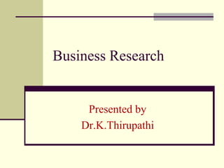 Business Research
Presented by
Dr.K.Thirupathi
 