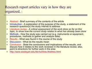Research report articles vary in how they are
organized, :
 Abstract - Brief summary of the contents of the article
 Int...