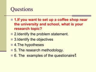 Questions
 1.If you want to set up a coffee shop near
the university and school, what is your
research topic?
 2.Identif...