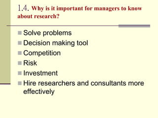 1.4. Why is it important for managers to know
about research?
 Solve problems
 Decision making tool
 Competition
 Risk...