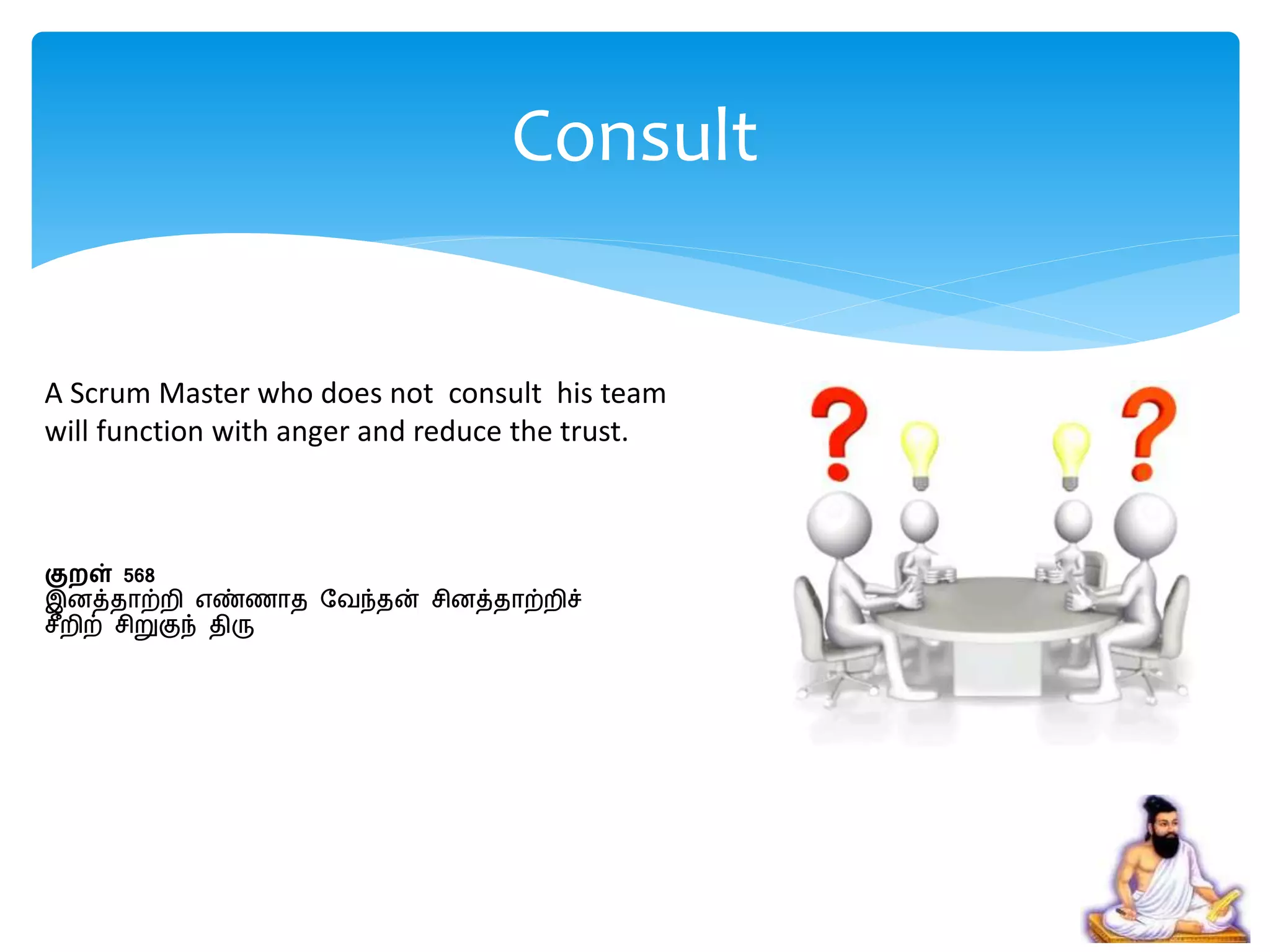 A Scrum Master who does not consult his team
will function with anger and reduce the trust.
குறள் 568
இனத்தாற்ைி எண்ணாத பவந்தன் ெினத்தாற்ைிச்
ெீைிற் ெிறுகுந் திரு
Consult
 