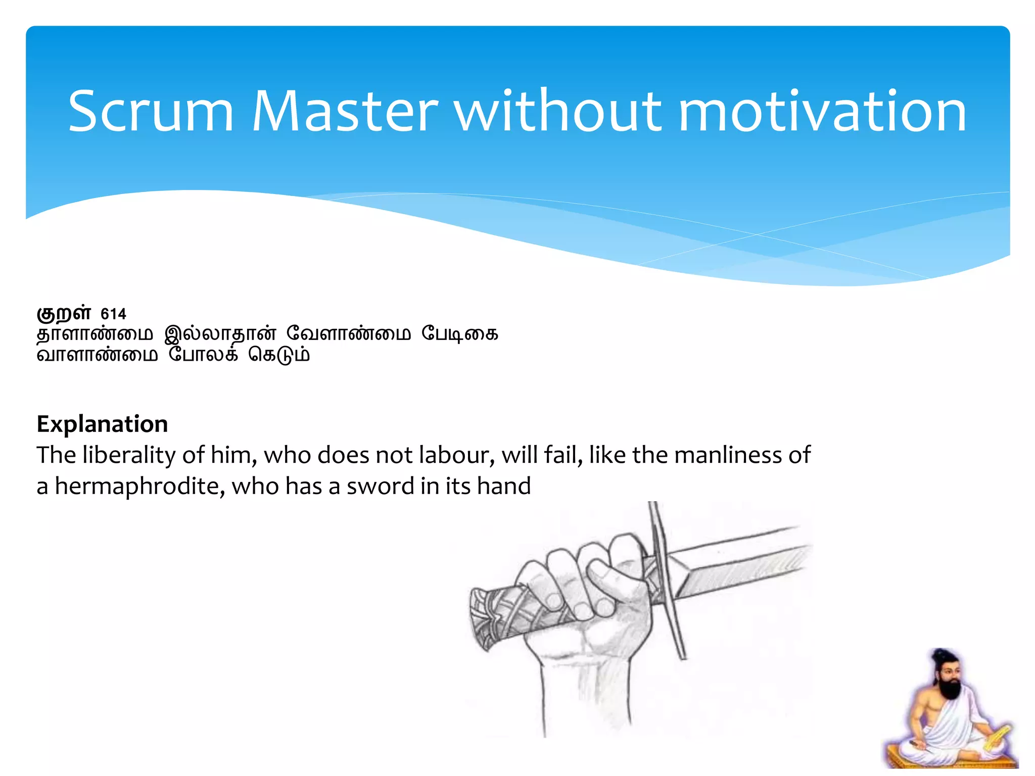 குறள் 614
தாைாண்றம இல்லாதான் பவைாண்றம பபடிறக
வாைாண்றம பபாலக் சகடும்
Explanation
The liberality of him, who does not labour, will fail, like the manliness of
a hermaphrodite, who has a sword in its hand
Scrum Master without motivation
 