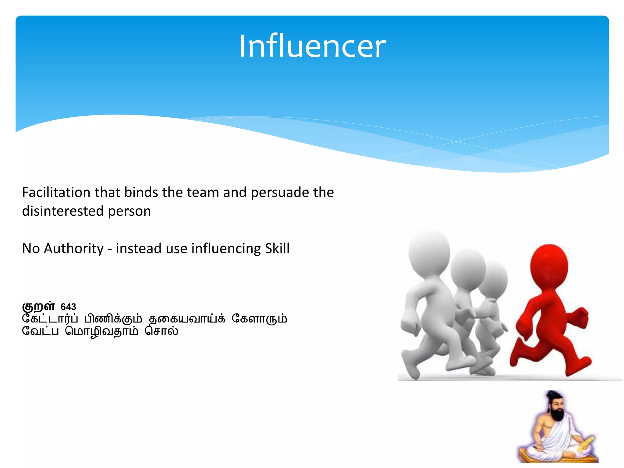 Facilitation that binds the team and persuade the
disinterested person
No Authority - instead use influencing Skill
குறள் 643
பகட்ைார்ப் பிணிக்கும் தறகயவாய்க் பகைாரும்
பவட்ப சமாைிவதாம் சொல்
Influencer
 