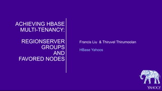 ACHIEVING HBASE
MULTI-TENANCY:
REGIONSERVER
GROUPS
AND
FAVORED NODES
Francis Liu & Thiruvel Thirumoolan
HBase Yahoos
 