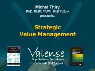 Strategic
Value Management
Michel Thiry
PhD, PMP, FAPM, PMI Fellow
presents:
 