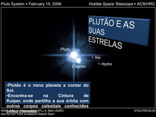 •Plutão é o nono planeta a contar do
Sol.
•Encontra-se     na      Cintura     de
Kuiper, onde partilha a sua órbita com
outros corpos celestiais conhecidos
como cometas.
 