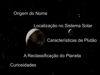 Origem do Nome

          Localização no Sistema Solar


                 Características de Plutão


      A Reclassificação do Planeta

Curiosidades
 