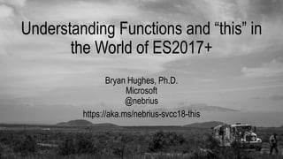 Understanding Functions and “this” in
the World of ES2017+
Bryan Hughes, Ph.D.
Microsoft
@nebrius
https://aka.ms/nebrius-svcc18-this