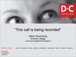 “ This call is being recorded”   Willem Karssenberg Drenthe College [email_address] 