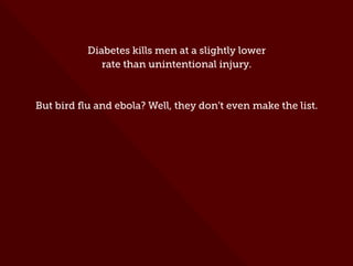 Diabetes kills men at a slightly lower
rate than unintentional injury.
But bird ﬂu and ebola? Well, they don’t even make the list.
 