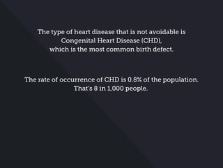 The type of heart disease that is not avoidable is
Congenital Heart Disease (CHD),
which is the most common birth defect.
The rate of occurrence of CHD is 0.8% of the population.
That’s 8 in 1,000 people.
 