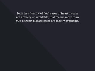 So, if less than 1% of fatal cases of heart disease
are entirely unavoidable, that means more than
99% of heart disease cases are mostly avoidable.
 