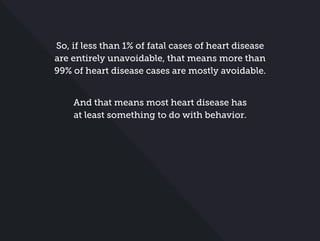 So, if less than 1% of fatal cases of heart disease
are entirely unavoidable, that means more than
99% of heart disease cases are mostly avoidable.
And that means most heart disease has
at least something to do with behavior.
 