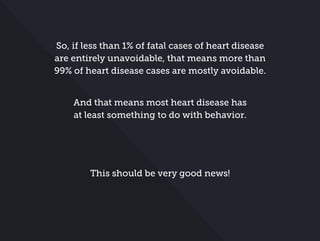 So, if less than 1% of fatal cases of heart disease
are entirely unavoidable, that means more than
99% of heart disease cases are mostly avoidable.
And that means most heart disease has
at least something to do with behavior.
This should be very good news!
 