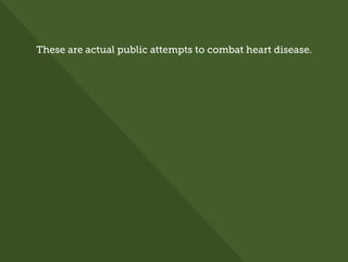These are actual public attempts to combat heart disease.
 