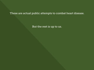 These are actual public attempts to combat heart disease.
But the rest is up to us.
 