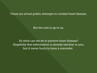 These are actual public attempts to combat heart disease.
But the rest is up to us.
So what can we do to prevent heart disease?
Hopefully this information is already familiar to you,
but it never hurts to have a reminder.
 