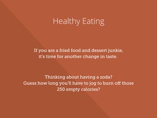 Healthy Eating
If you are a fried food and dessert junkie,
it’s time for another change in taste.
Thinking about having a soda?
Guess how long you’ll have to jog to burn off those
250 empty calories?
 