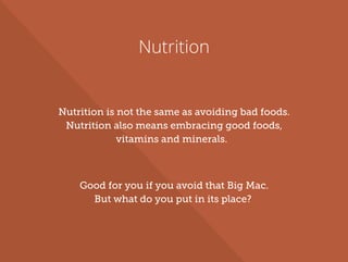 Nutrition
Nutrition is not the same as avoiding bad foods.
Nutrition also means embracing good foods,
vitamins and minerals.
Good for you if you avoid that Big Mac.
But what do you put in its place?
 