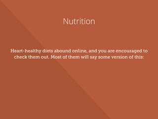 Nutrition
Heart-healthy diets abound online, and you are encouraged to
check them out. Most of them will say some version of this:
 