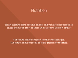 Nutrition
Heart-healthy diets abound online, and you are encouraged to
check them out. Most of them will say some version of this:
Substitute grilled chicken for the cheeseburger.
Substitute some broccoli or leafy greens for the fries.
 
