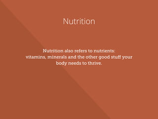 Nutrition
Nutrition also refers to nutrients:
vitamins, minerals and the other good stuff your
body needs to thrive.
 