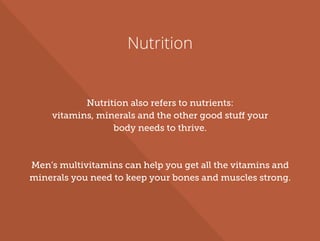 Nutrition
Nutrition also refers to nutrients:
vitamins, minerals and the other good stuff your
body needs to thrive.
Men’s multivitamins can help you get all the vitamins and
minerals you need to keep your bones and muscles strong.
 