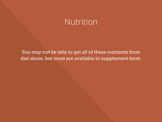 Nutrition
You may not be able to get all of these nutrients from
diet alone, but most are available in supplement form.
 