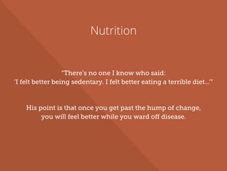 Nutrition
“There’s no one I know who said:
‘I felt better being sedentary. I felt better eating a terrible diet...’”
His point is that once you get past the hump of change,
you will feel better while you ward off disease.
 