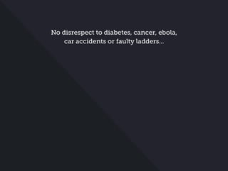 No disrespect to diabetes, cancer, ebola,
car accidents or faulty ladders...
 