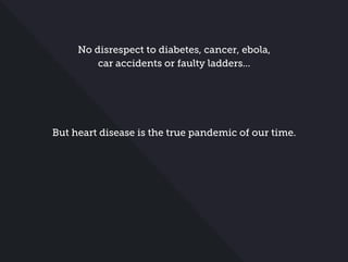 No disrespect to diabetes, cancer, ebola,
car accidents or faulty ladders...
But heart disease is the true pandemic of our time.
 
