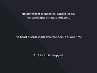 No disrespect to diabetes, cancer, ebola,
car accidents or faulty ladders...
But heart disease is the true pandemic of our time.
And it can be stopped.
 