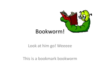 Bookworm! Look at him go! Weeeee This is a bookmark bookworm 