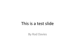 This is a test slide By Rod Davies 